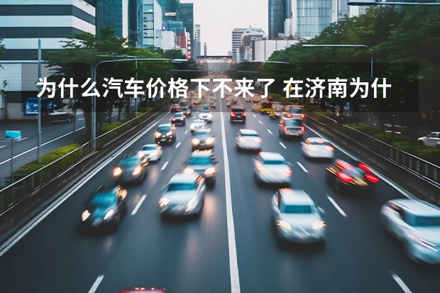 为什么汽车价格下不来了 在济南为什么广汽本田价格降不下来